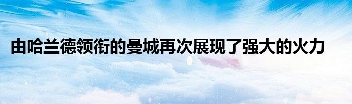 由哈兰德领衔的曼城再次展现了强大的火力