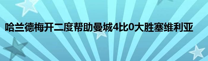 哈兰德梅开二度帮助曼城4比0大胜塞维利亚