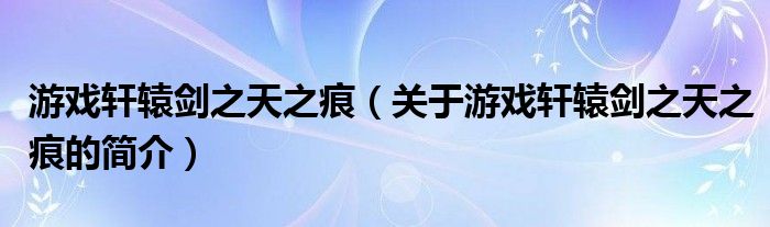 游戏轩辕剑之天之痕（关于游戏轩辕剑之天之痕的简介）