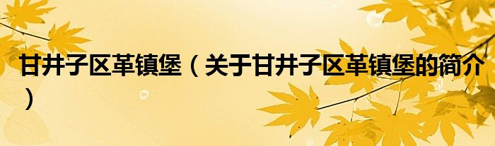 甘井子区革镇堡（关于甘井子区革镇堡的简介）