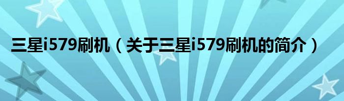 三星i579刷机（关于三星i579刷机的简介）