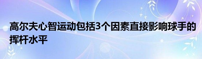 高尔夫心智运动包括3个因素直接影响球手的挥杆水平