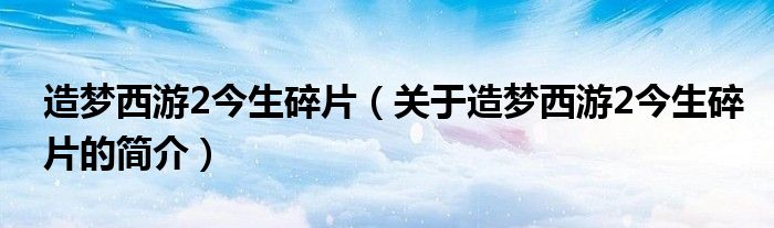 造梦西游2今生碎片（关于造梦西游2今生碎片的简介）