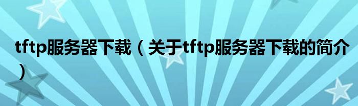 tftp服务器下载（关于tftp服务器下载的简介）