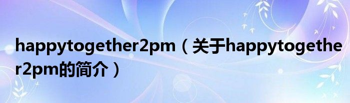 happytogether2pm（关于happytogether2pm的简介）