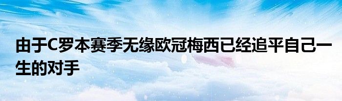 由于C罗本赛季无缘欧冠梅西已经追平自己一生的对手