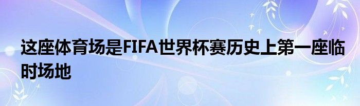 这座体育场是FIFA世界杯赛历史上第一座临时场地