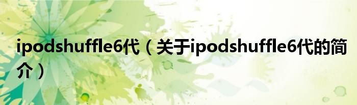 ipodshuffle6代（关于ipodshuffle6代的简介）