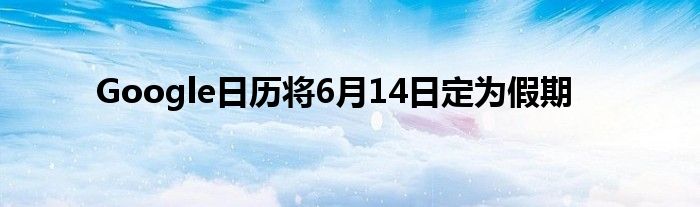 Google日历将6月14日定为假期