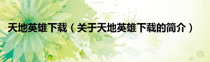 天地英雄下载（关于天地英雄下载的简介）