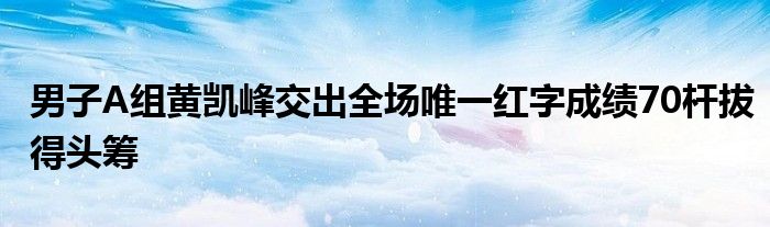 男子A组黄凯峰交出全场唯一红字成绩70杆拔得头筹