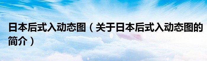 日本后式入动态图（关于日本后式入动态图的简介）