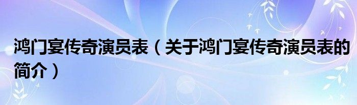 鸿门宴传奇演员表（关于鸿门宴传奇演员表的简介）