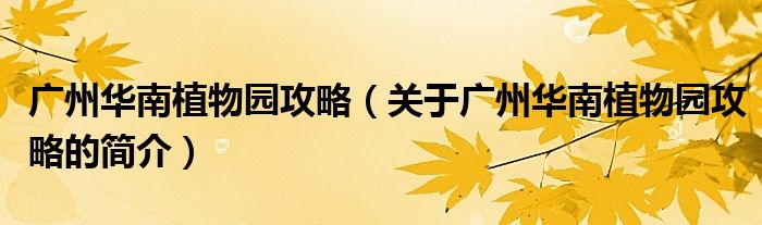 广州华南植物园攻略（关于广州华南植物园攻略的简介）
