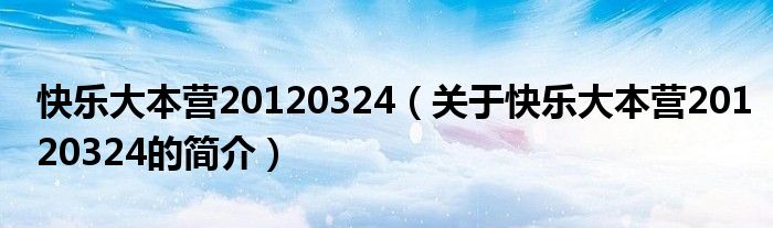 快乐大本营20120324（关于快乐大本营20120324的简介）