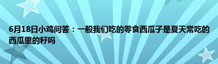 6月18日小鸡问答：一般我们吃的零食西瓜子是夏天常吃的西瓜里的籽吗