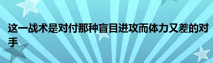 这一战术是对付那种盲目进攻而体力又差的对手