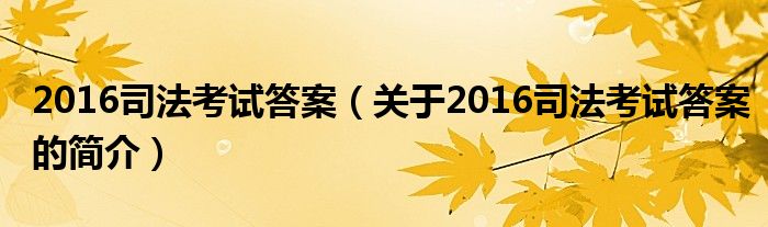 2016司法考试答案（关于2016司法考试答案的简介）
