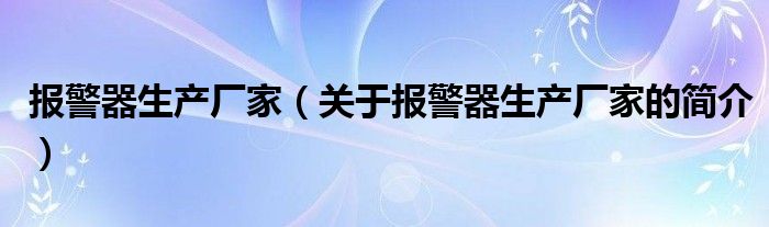 报警器生产厂家（关于报警器生产厂家的简介）