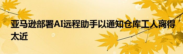 亚马逊部署AI远程助手以通知仓库工人离得太近