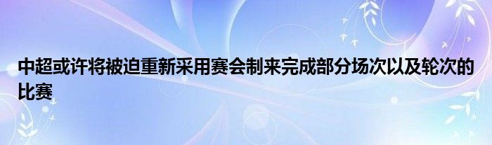 中超或许将被迫重新采用赛会制来完成部分场次以及轮次的比赛