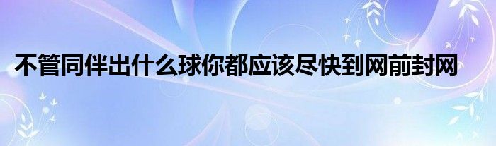 不管同伴出什么球你都应该尽快到网前封网