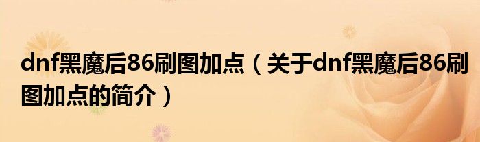 dnf黑魔后86刷图加点（关于dnf黑魔后86刷图加点的简介）
