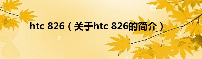 htc 826（关于htc 826的简介）