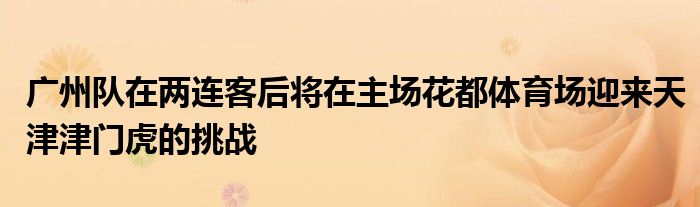 广州队在两连客后将在主场花都体育场迎来天津津门虎的挑战