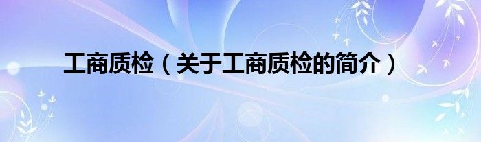 工商质检（关于工商质检的简介）