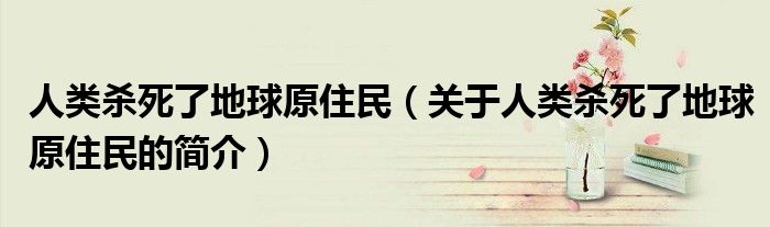 人类杀死了地球原住民（关于人类杀死了地球原住民的简介）