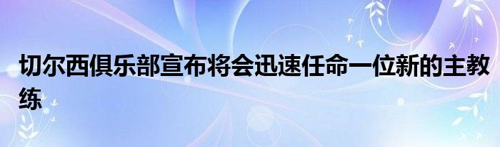 切尔西俱乐部宣布将会迅速任命一位新的主教练