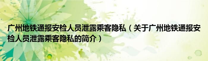 广州地铁通报安检人员泄露乘客隐私（关于广州地铁通报安检人员泄露乘客隐私的简介）