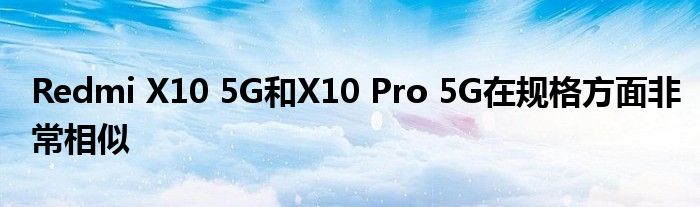 Redmi X10 5G和X10 Pro 5G在规格方面非常相似
