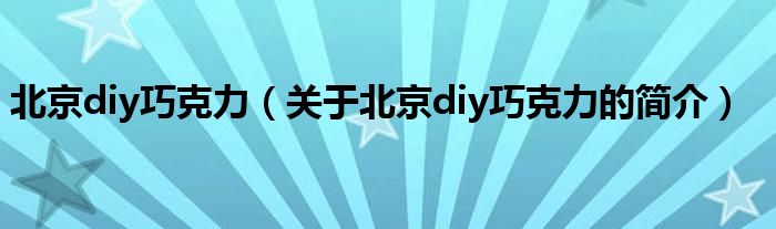 北京diy巧克力（关于北京diy巧克力的简介）