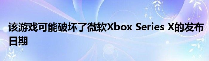 该游戏可能破坏了微软Xbox Series X的发布日期