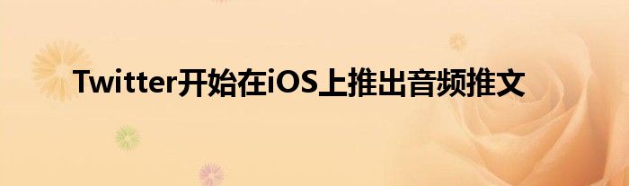 Twitter开始在iOS上推出音频推文