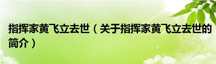 指挥家黄飞立去世（关于指挥家黄飞立去世的简介）