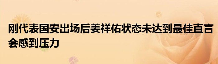 刚代表国安出场后姜祥佑状态未达到最佳直言会感到压力