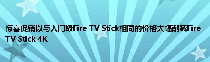 惊喜促销以与入门级Fire TV Stick相同的价格大幅削减Fire TV Stick 4K