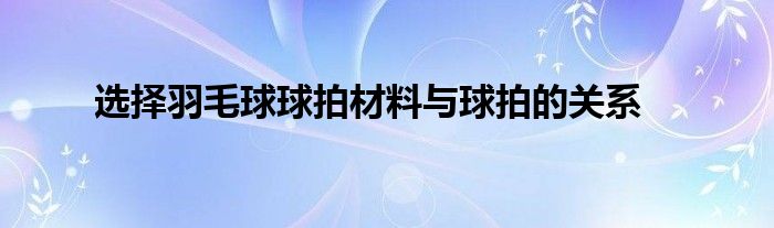 选择羽毛球球拍材料与球拍的关系