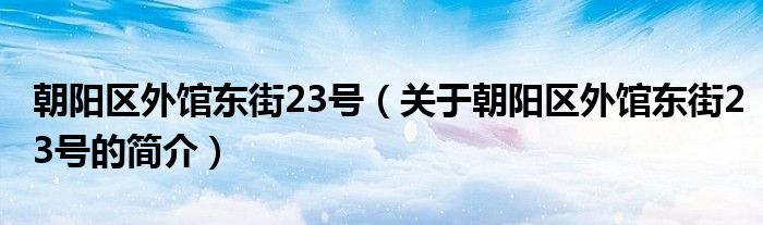 朝阳区外馆东街23号（关于朝阳区外馆东街23号的简介）