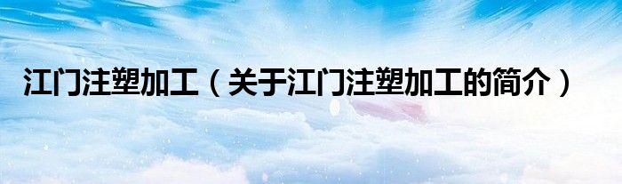 江门注塑加工（关于江门注塑加工的简介）
