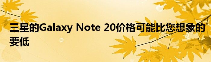 三星的Galaxy Note 20价格可能比您想象的要低