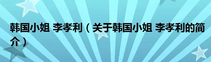韩国小姐 李孝利（关于韩国小姐 李孝利的简介）