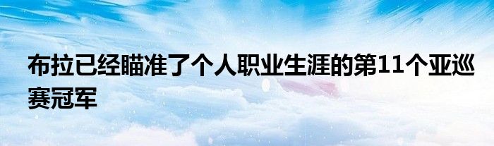 布拉已经瞄准了个人职业生涯的第11个亚巡赛冠军