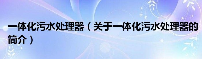 一体化污水处理器（关于一体化污水处理器的简介）