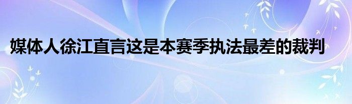 媒体人徐江直言这是本赛季执法最差的裁判