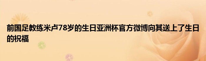 前国足教练米卢78岁的生日亚洲杯官方微博向其送上了生日的祝福