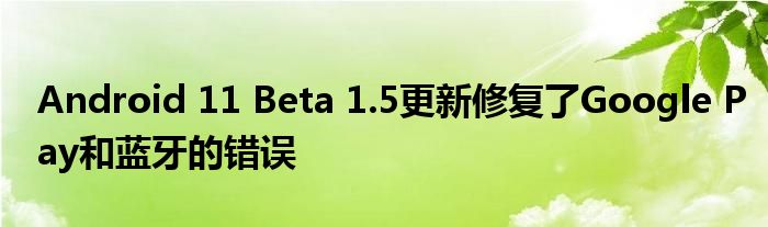 Android 11 Beta 1.5更新修复了Google Pay和蓝牙的错误